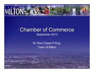Chamber of Commerce
September 2013
M. Paul Cripps P.Eng.
Town of Milton
 