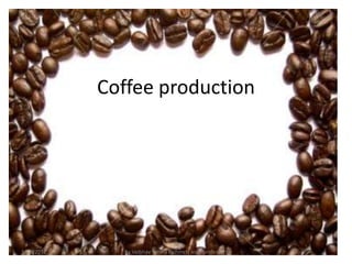 Coffee production




3/13/2012     By Vaibhav Verma Bcihmct( asst. professor)
 