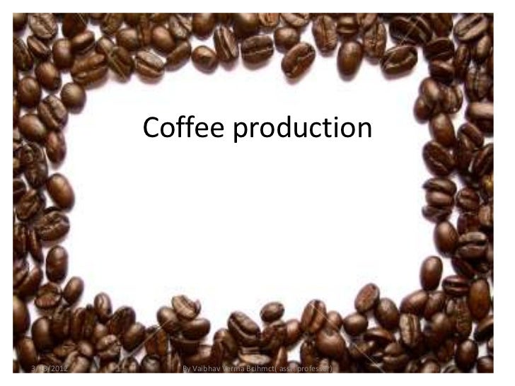 Coffee Production3 13 2012 By Vaibhav Verma Bcihmct Asst Professor Coffee Production3 13 2012 By Vaibhav Verma Bcihmct Asst Professor