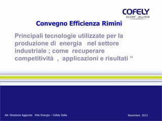 Convegno Efficienza Rimini
Principali tecnologie utilizzate per la
produzione di energia nel settore
industriale ; come recuperare
competitività , applicazioni e risultati “

AA- Direzione Aggiunta Polo Energia – Cofely Italia

Novembre 2013

 