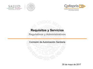 Requisitos y Servicios
Regulativos y Administrativos
Comisión de Autorización Sanitaria
30 de mayo de 2017
 
