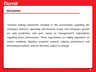 Disclaimer




“Forward looking statements included in this presentation regarding the
Company’s business, operating and financial results and Company’s growth
are only predictions and were based on management's expectations
regarding future performance. These expectations are highly dependent on
market conditions, Brazilian economic scenario, industry performance and
international markets, and are therefore subject to change”




                                                                           2
 