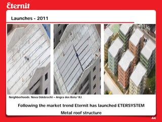 Launches - 2011




Neighborhoods Nova Odebrecht – Angra dos Reis/ RJ


      Following the market trend Eternit has launched ETERSYSTEM
                                  Metal roof structure
                                                                   44
 