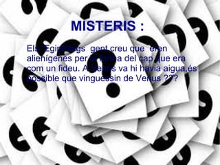 MISTERIS :
Els Egiptòlegs gent creu que eren
alienígenes per la forma del cap que era
com un fideu. A Venus va hi havia aigua,és
possible que vinguessin de Venus ???
 