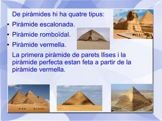 De piràmides hi ha quatre tipus:
● Piràmide escalonada.
● Piràmide romboïdal.
● Piràmide vermella.
La primera piràmide de parets llises i la
piràmide perfecta estan feta a partir de la
piràmide vermella.
 