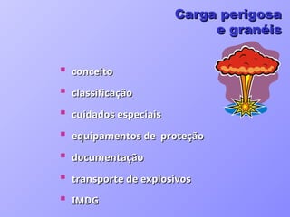  conceito
conceito
 classificação
classificação
 cuidados especiais
cuidados especiais
 equipamentos de proteção
equipamentos de proteção
 documentação
documentação
 transporte de explosivos
transporte de explosivos
 IMDG
IMDG
Carga perigosa
Carga perigosa
e granéis
e granéis
 
