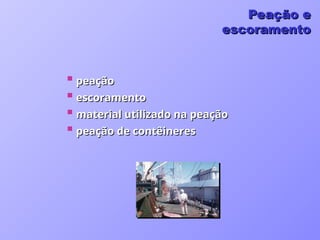  peação
peação
 escoramento
escoramento
 material utilizado na peação
material utilizado na peação
 peação de contêineres
peação de contêineres
Peação e
Peação e
escoramento
escoramento
 