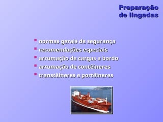  normas gerais de segurança
normas gerais de segurança
 recomendações especiais
recomendações especiais
 arrumação de cargas a bordo
arrumação de cargas a bordo
 arrumação de contêineres
arrumação de contêineres
 transtêineres e portêineres
transtêineres e portêineres
Preparação
Preparação
de lingadas
de lingadas
 