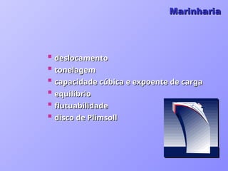 Marinharia
Marinharia
 deslocamento
deslocamento
 tonelagem
tonelagem
 capacidade cúbica e expoente de carga
capacidade cúbica e expoente de carga
 equilíbrio
equilíbrio
 flutuabilidade
flutuabilidade
 disco de Plimsoll
disco de Plimsoll
 