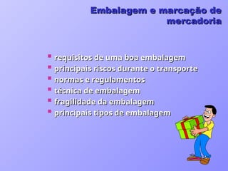  requisitos de uma boa embalagem
requisitos de uma boa embalagem
 principais riscos durante o transporte
principais riscos durante o transporte
 normas e regulamentos
normas e regulamentos
 técnica de embalagem
técnica de embalagem
 fragilidade da embalagem
fragilidade da embalagem
 principais tipos de embalagem
principais tipos de embalagem
Embalagem e marcação de
Embalagem e marcação de
mercadoria
mercadoria
 