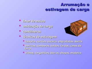 fator de estiva
fator de estiva
 unitização de carga
unitização de carga
 contêineres
contêineres
 técnicas de estivagem
técnicas de estivagem
 caixaria, cartões, sacaria, engradados, barris
caixaria, cartões, sacaria, engradados, barris
 barricas, tambores, baldes, fardos, canos de
barricas, tambores, baldes, fardos, canos de
ferro
ferro
 trilhos, vergalhões, barras, chapas, madeira
trilhos, vergalhões, barras, chapas, madeira
Arrumação e
Arrumação e
estivagem de carga
estivagem de carga
 