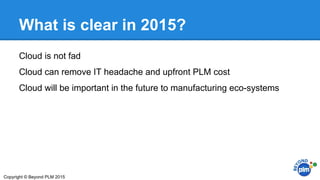 What is clear in 2015?
Cloud is not fad
Cloud can remove IT headache and upfront PLM cost
Cloud will be important in the future to manufacturing eco-systems
Copyright © Beyond PLM 2015
 