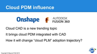 Cloud PDM influence
Cloud CAD is a new trending topic
It brings cloud PDM integrated with CAD
How it will change “cloud PLM” adoption trajectory?
Copyright © Beyond PLM 2015
 