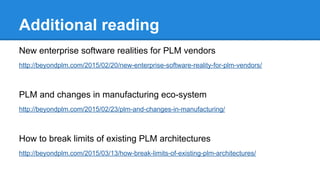 Additional reading
New enterprise software realities for PLM vendors
http://beyondplm.com/2015/02/20/new-enterprise-software-reality-for-plm-vendors/
PLM and changes in manufacturing eco-system
http://beyondplm.com/2015/02/23/plm-and-changes-in-manufacturing/
How to break limits of existing PLM architectures
http://beyondplm.com/2015/03/13/how-break-limits-of-existing-plm-architectures/
 