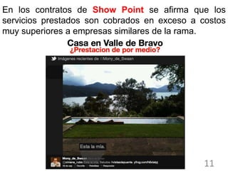 En los contratos de Show Point se afirma que los
servicios prestados son cobrados en exceso a costos
muy superiores a empresas similares de la rama.




                                              11
 