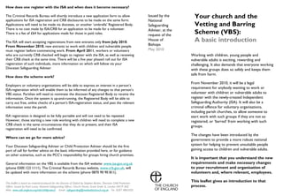 How does one register with the ISA and when does it become necessary?

The Criminal Records Bureau will shortly introduce a new application form to allow
applications for ISA registration and CRB disclosures to be made on the same form.
                                                                                                                    Issued by the       Your church and the
                                                                                                                    National
Applications will need to be made via dioceses, or another ‘umbrella’ Registered Body.                              Safeguarding        Vetting and Barring
There is no cost made by ISA/CRB for an application to be made for a volunteer.                                     Adviser, at the
There is a fee of £64 for applications made for those in paid roles.                                                request of the
                                                                                                                                        Scheme (VBS):
The ISA will start accepting registrations from new entrants only from July 2010.
                                                                                                                    House of            A basic introduction
From November 2010, new entrants to work with children and vulnerable people                                        Bishops
must register before commencing work. From April 2011, workers or volunteers                                        May 2010
who are currently CRB checked will begin to register with the ISA, as well as renewing                                                Working with children, young people and
their CRB check at the same time. There will be a five year phased roll out for ISA                                                   vulnerable adults is exciting, rewarding and
registration of such individuals, more information on which will follow via your                                                      challenging. It also demands that everyone working
Diocesan Safeguarding Adviser.                                                                                                        with these groups does so safely and keeps them
                                                                                                                                      safe from harm.
How does the scheme work?
                                                                                                                                      From November 2010, it will be a legal
Employers or voluntary organisations will be able to express an interest in a person’s
ISA-registration which will enable them to be informed of any changes to that person’s
                                                                                                                                      requirement for anybody wanting to work or
VBS status. Parishes will need to nominate the diocesan Registered Body to receive the                                                volunteer with children or vulnerable adults to
information. Once the system is up-and-running, the Registered Body will be able to                                                   register with the newly-created Independent
carry out free, online checks of a person’s ISA-registration status, and pass the relevant                                            Safeguarding Authority (ISA). It will also be a
information onto the parish.                                                                                                          criminal offence for voluntary organisations,
                                                                                                                                      including parish churches, to allow someone to
ISA registration is designed to be fully portable and will not need to be repeated.                                                   start work with such groups if they are not so
However, those starting a new role working with children will need to complete a new                                                  registered, or ‘barred’ from working with such
CRB check in the same circumstances that they do at present, and their ISA                                                            groups.
registration will need to be confirmed.
                                                                                                                                      The changes have been introduced by the
Where can we go for more advice?
                                                                                                                                      government to provide a more robust national
Your Diocesan Safeguarding Adviser or Child Protection Adviser should be the first                                                    system for helping to prevent unsuitable people
port of call for further advice on the basic information provided here, or for guidance                                               gaining access to children and vulnerable adults.
on other scenarios, such as the PCC’s responsibility for groups hiring church premises.
                                                                                                                                      It is important that you understand the new
General information on the VBS is available from the ISA website: www.isa-gov.org.uk                                                  requirements and make necessary changes
(phone 0300 123 1111). The Criminal Records Bureau website, www.crb.gov.uk, will                                                      to your recruitment and organisation of
be updated with more information on the scheme (phone 0870 90 90 811).                                                                volunteers and, where relevant, employees.

This leaflet is based on material produced for the Diocese of Oxford by Stephen Barber, Diocesan Child Protection
                                                                                                                                      This leaflet gives an introduction to that
Officer. Issued by Pearl Luxon, National Safeguarding Officer, Church House, Great Smith St, London SW1P 3AZ                          process.
Web www.cofe.anglican.org/info/childprotect/ Email safeguarding@methodistchurch.org.uk Tel 0207 4865502
 