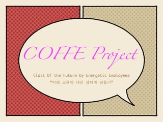 COFFE Project
 Class Of the Future by Energetic Employees
        “미래 교육의 대안 생태계 만들기”
 