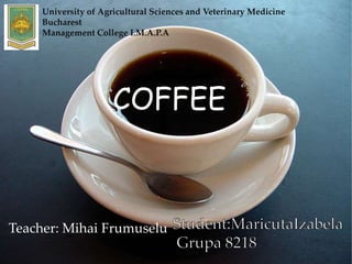 COFFEE
University of Agricultural Sciences and Veterinary Medicine
Bucharest
Management College I.M.A.P.A
Teacher: Mihai Frumuselu
 