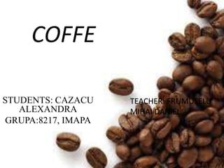 COFFE
STUDENTS: CAZACU
ALEXANDRA
GRUPA:8217, IMAPA
TEACHER: FRUMUSELU
MIHAI DANIEL
 