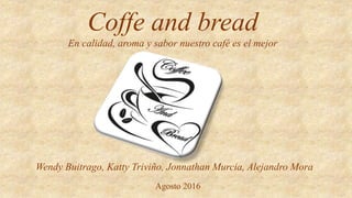 Coffe and bread
En calidad, aroma y sabor nuestro café es el mejor
Wendy Buitrago, Katty Triviño, Jonnathan Murcia, Alejandro Mora
Agosto 2016
 