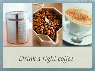 Drink a right coffee
 