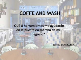 COFFE AND WASH
¿Qué 8 herramientas me ayudarán
en la puesta en marcha de mi
negocio?
BEATRIZ OLIVEIRA REY
 
