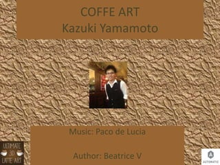 COFFE ART
Kazuki Yamamoto
Music: Paco de Lucia
Author: Beatrice V
 