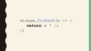 stream.forEach(x -> {
return x * 2;
})
 