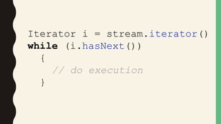 Iterator i = stream.iterator()
while (i.hasNext())
{
// do execution
}