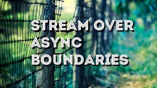 Stream Over
Async
Boundaries