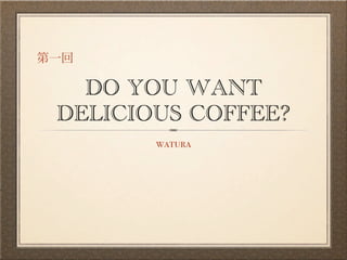 DO YOU WANT
DELICIOUS COFFEE?
       watura
 