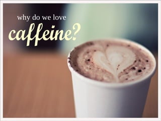 why  do we love  caffeine? caffeine?  