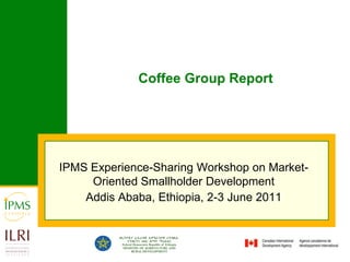 Coffee Group Report IPMS Experience-Sharing Workshop on Market-Oriented Smallholder Development                Addis Ababa, Ethiopia, 2-3 June 2011 