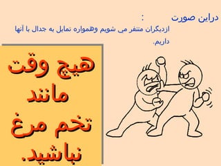 دراين صورت  : ازديگران متنفر مي شويم   وهمواره تمايل به جدال با آنها داريم . هيچ وقت مانند تخم مرغ نباشيد . 