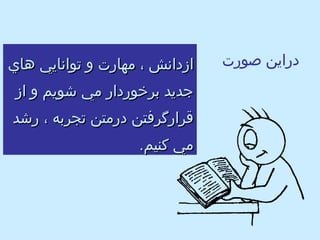 دراين صورت  : ازدانش ، مهارت و توانايي هاي جديد برخوردار مي شويم و از قرارگرفتن درمتن تجربه ، رشد مي كنيم . 