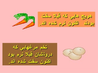 تخم مرغهايي كه د رون شان قبلا نرم بود اكنون سفت شده اند . هويج هايي  كه قبلا  سفت  بود ند  اكنون  نرم  شده اند . 