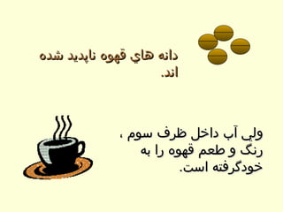 دانه هاي قهوه ناپديد شده اند .  ولي آب داخل ظرف سوم ، رنگ و طعم قهوه را به خودگرفته است . 