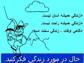 حال در مورد زندگي فكركنيد . زندگي هميشه آسان نيست . زندگي هميشه راحت نيست . گاهي اوقات ، زندگي سخت است .  