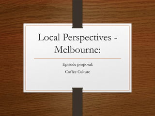 Local Perspectives -
Melbourne:
Episode proposal:
Coffee Culture
 