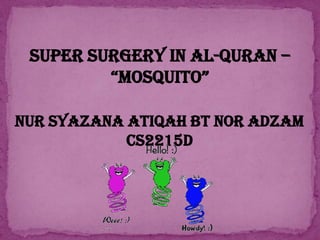 SUPER SURGERY IN AL-QURAN –
“MOSQUITO”
NUR SYAZANA ATIQAH BT NOR ADZAM
CS2215D

 