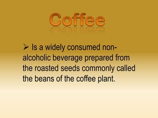  Is a widely consumed nonalcoholic beverage prepared from
the roasted seeds commonly called
the beans of the coffee plant.

 