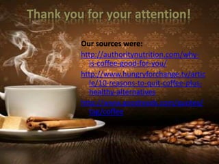 Thank you for your attention!
Our sources were:
http://authoritynutrition.com/why-
is-coffee-good-for-you/
http://www.hungryforchange.tv/artic
le/10-reasons-to-quit-coffee-plus-
healthy-alternatives
http://www.goodreads.com/quotes/
tag/coffee
 