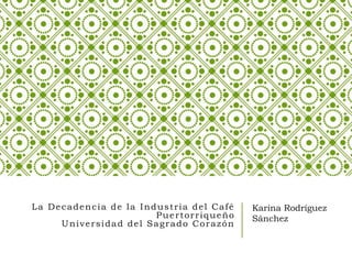 La Decadencia de la Industria del Café
Puertorriqueño
Universidad del Sagrado Corazón
Karina Rodríguez
Sánchez
 