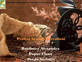 CoffeeProiect la engleza realizat
de :
Burducea Alexandra
Papuc Elena
Preda Stefania
Facultatea de Management, Inginerie Economică în Agricultură i Dezvoltare Ruralăș
Grupa8204
 