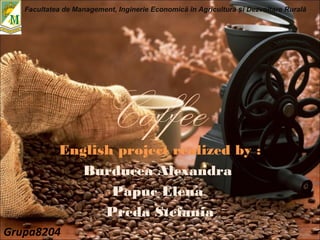 CoffeeEnglish project realized by :
Burducea Alexandra
Papuc Elena
Preda Stefania
Facultatea de Management, Inginerie Economică în Agricultură i Dezvoltare Ruralăș
Grupa8204
 