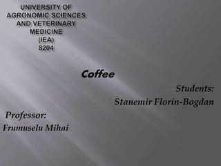 Coffee
Students:
Stanemir Florin-Bogdan
Professor:
Frumuselu Mihai
 