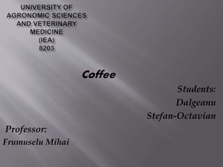 Coffee
Students:
Dalgeanu
Stefan-Octavian
Professor:
Frumuselu Mihai
 