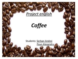 Project english
Coffee
Students: Serban Andrei
Paun Alexandru
 