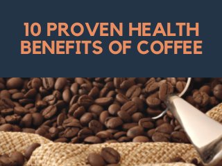 10 PROVEN HEALTH
BENEFITS OF COFFEE
 
