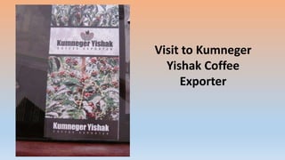 Visit to Kumneger
Yishak Coffee
Exporter
 